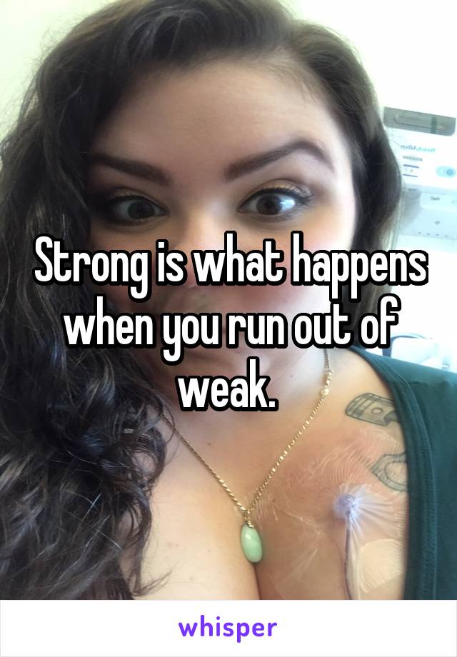 Strong is what happens when you run out of weak. 