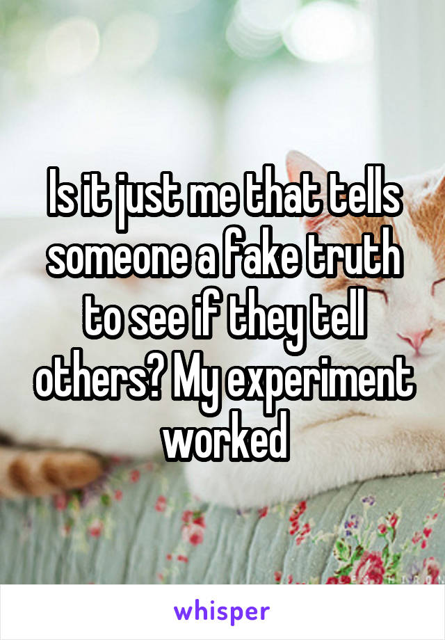 Is it just me that tells someone a fake truth to see if they tell others? My experiment worked