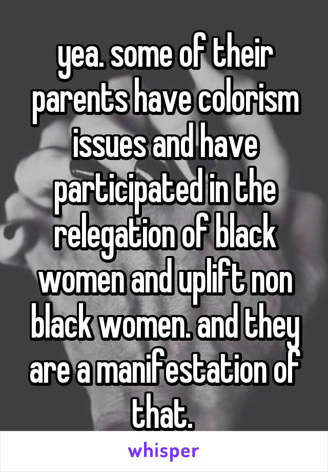 yea. some of their parents have colorism issues and have participated in the relegation of black women and uplift non black women. and they are a manifestation of that. 