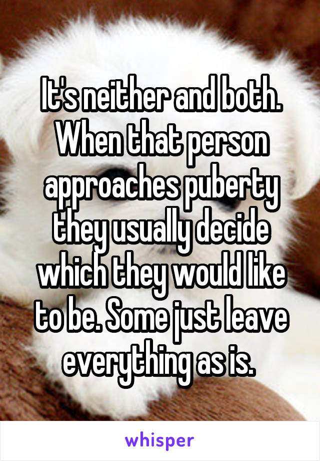 It's neither and both. When that person approaches puberty they usually decide which they would like to be. Some just leave everything as is. 