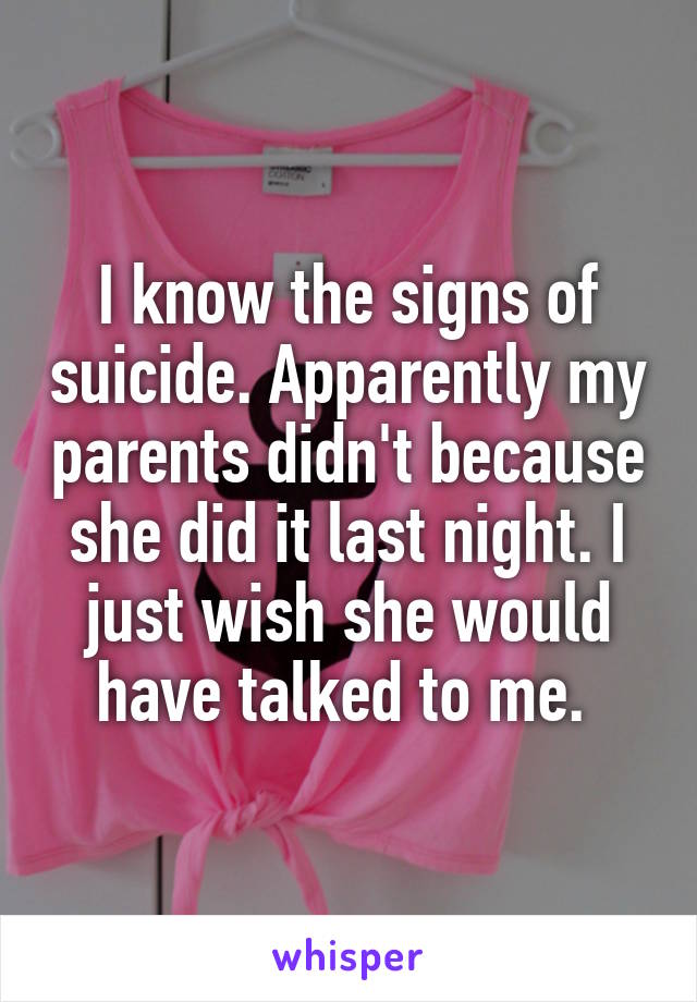 I know the signs of suicide. Apparently my parents didn't because she did it last night. I just wish she would have talked to me. 