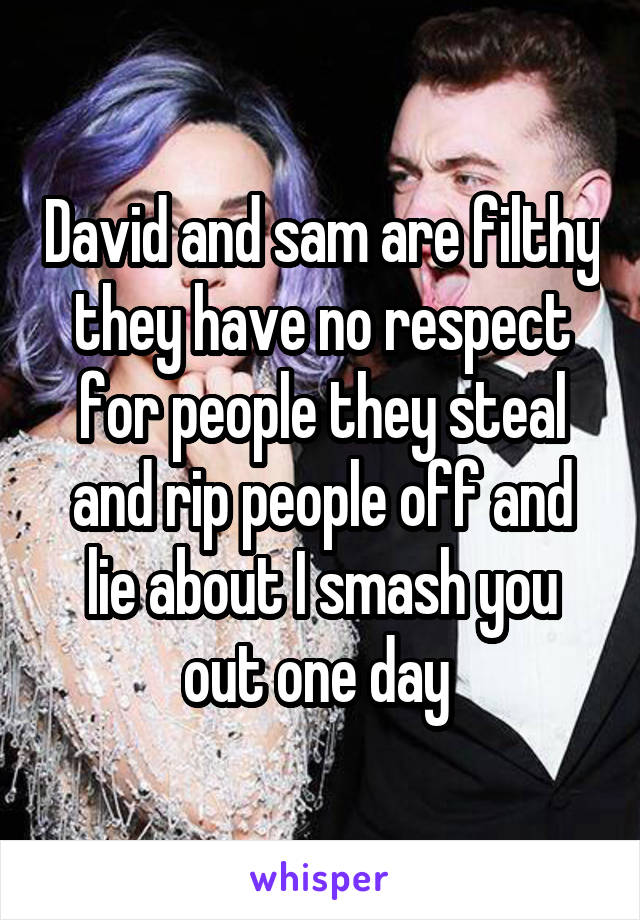 David and sam are filthy they have no respect for people they steal and rip people off and lie about I smash you out one day 