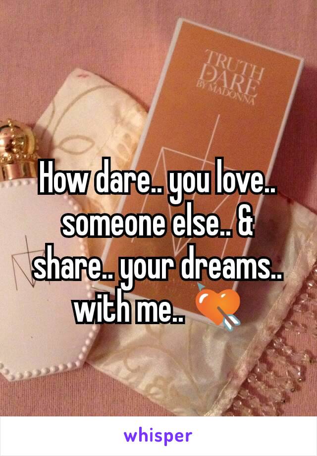 How dare.. you love.. someone else.. & share.. your dreams.. with me.. 💘