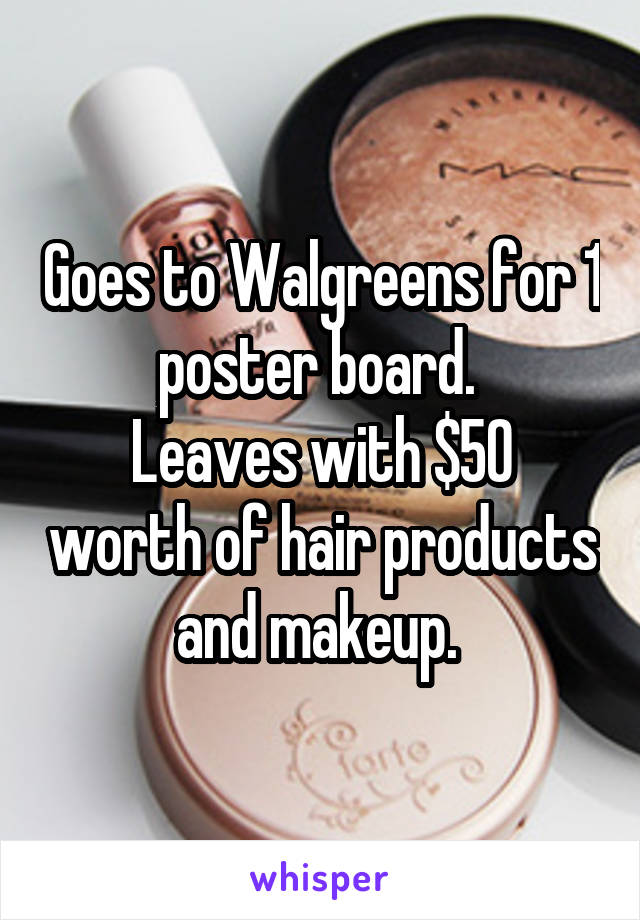 Goes to Walgreens for 1 poster board. 
Leaves with $50 worth of hair products and makeup. 