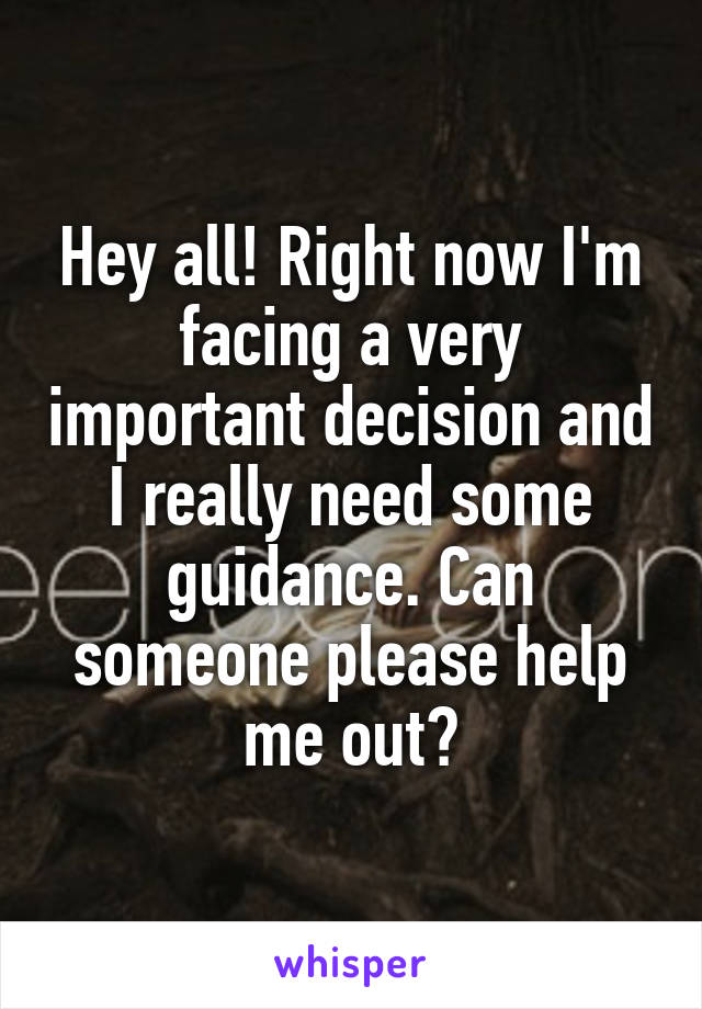 Hey all! Right now I'm facing a very important decision and I really need some guidance. Can someone please help me out?