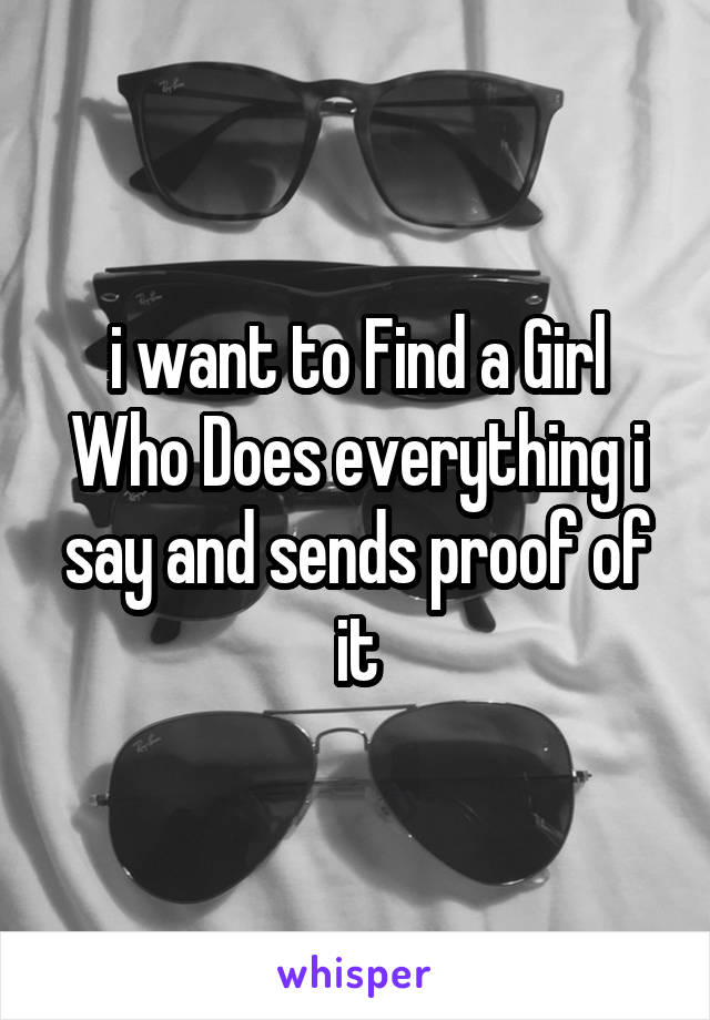 i want to Find a Girl Who Does everything i say and sends proof of it