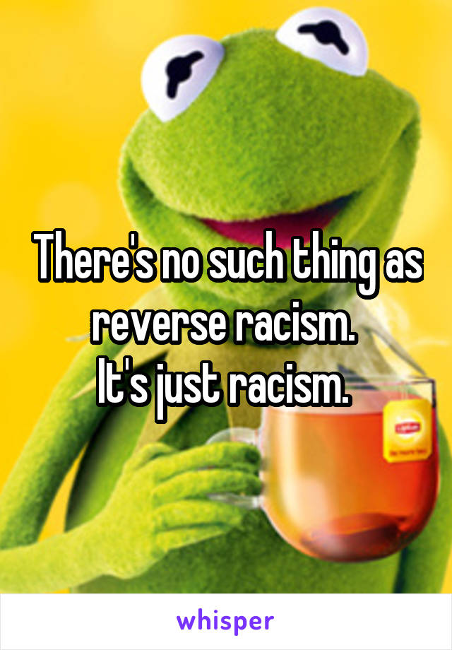 There's no such thing as reverse racism. 
It's just racism. 