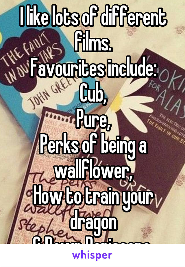 I like lots of different films.
Favourites include:
Cub,
Pure,
Perks of being a wallflower,
How to train your dragon
& Down Periscope.