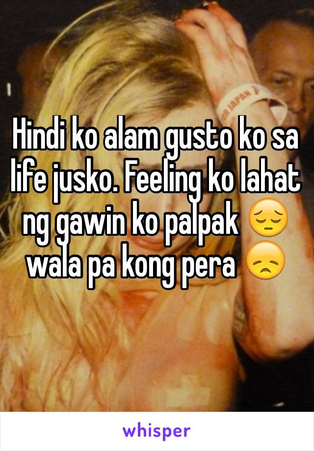 Hindi ko alam gusto ko sa life jusko. Feeling ko lahat ng gawin ko palpak 😔 wala pa kong pera 😞