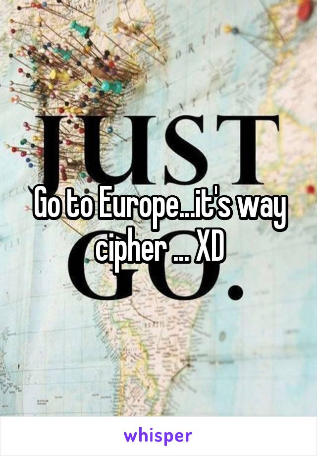 Go to Europe...it's way cipher ... XD