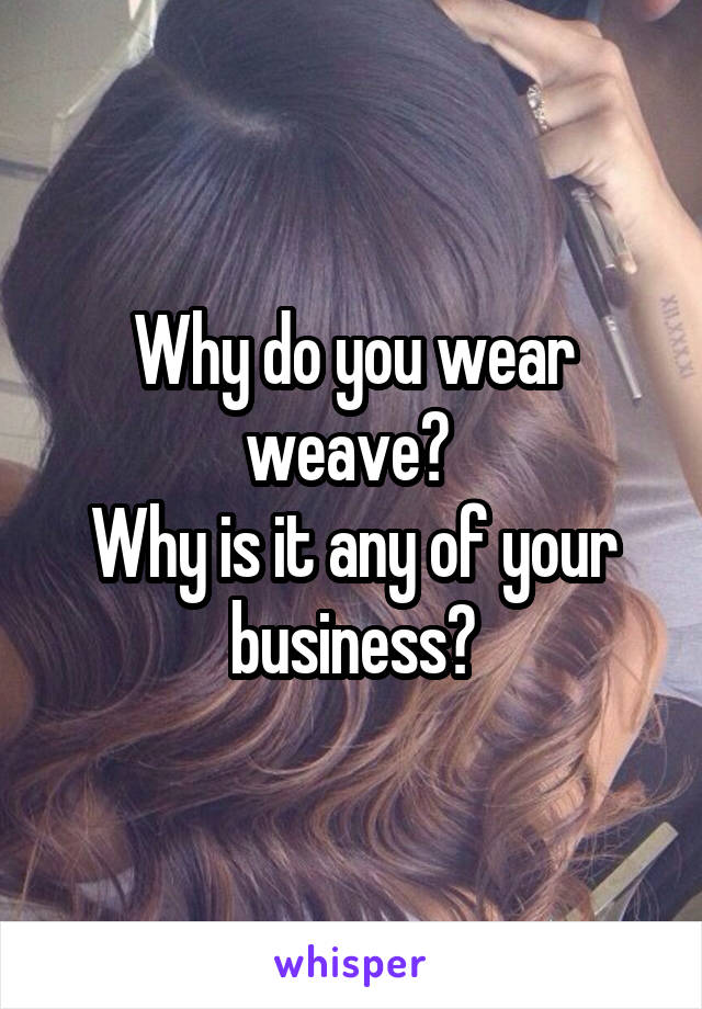 Why do you wear weave? 
Why is it any of your business?