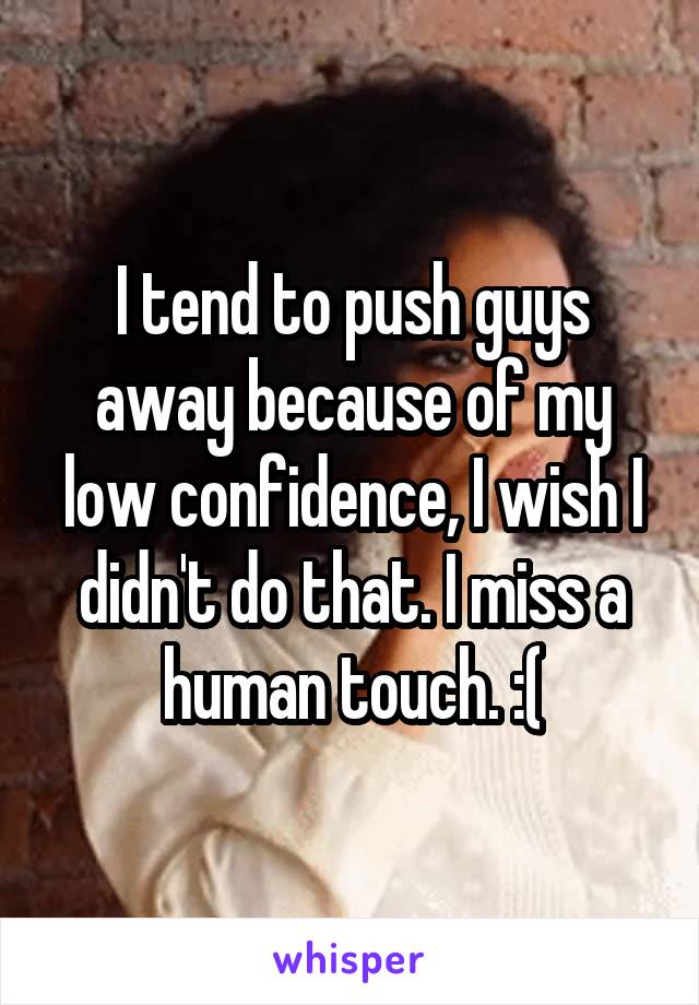 I tend to push guys away because of my low confidence, I wish I didn't do that. I miss a human touch. :(