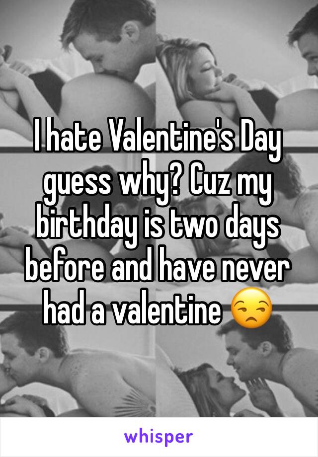 I hate Valentine's Day guess why? Cuz my birthday is two days before and have never had a valentine 😒