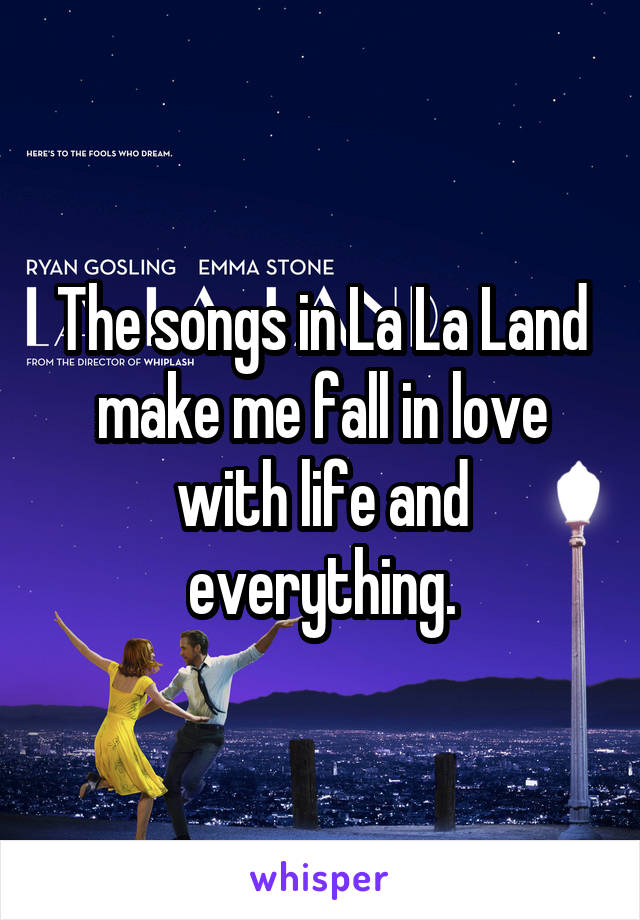 The songs in La La Land make me fall in love with life and everything.