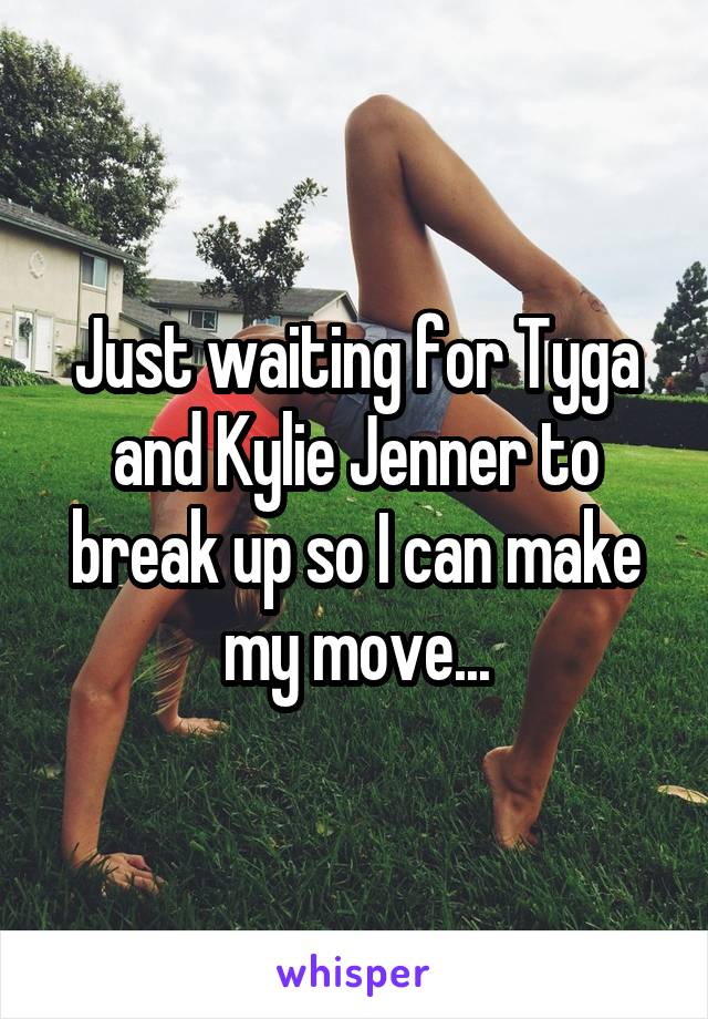 Just waiting for Tyga and Kylie Jenner to break up so I can make my move...