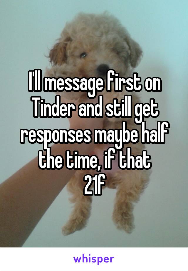 I'll message first on Tinder and still get responses maybe half the time, if that
21f