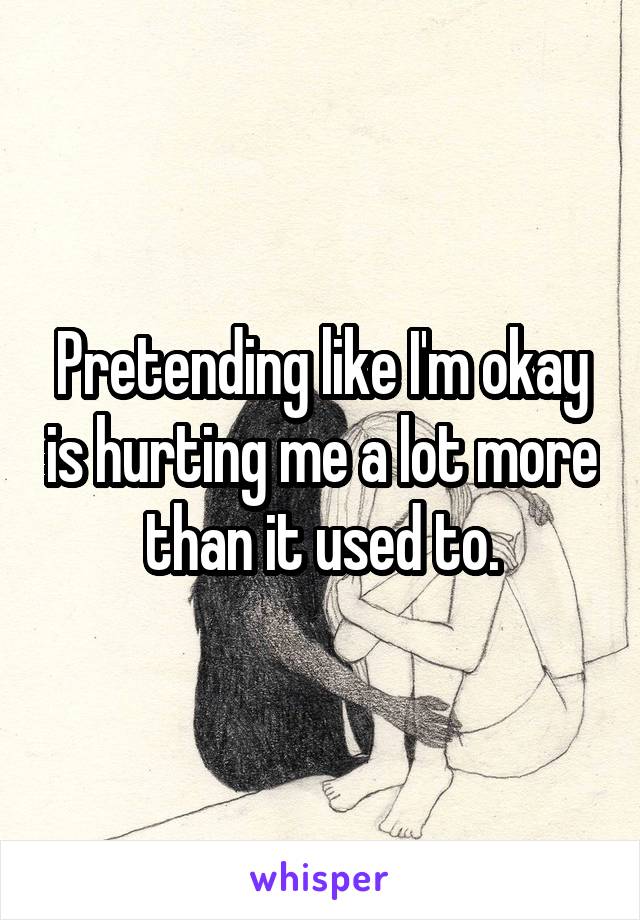 Pretending like I'm okay is hurting me a lot more than it used to.