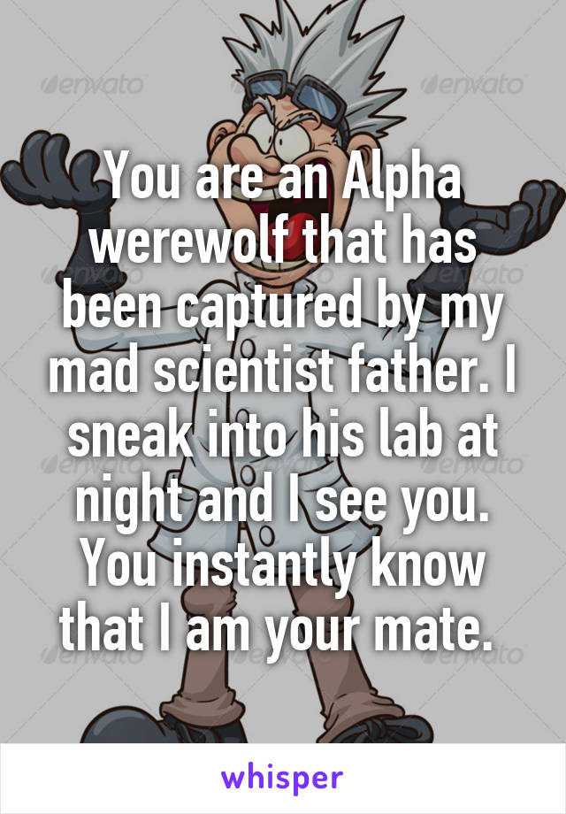 You are an Alpha werewolf that has been captured by my mad scientist father. I sneak into his lab at night and I see you. You instantly know that I am your mate. 