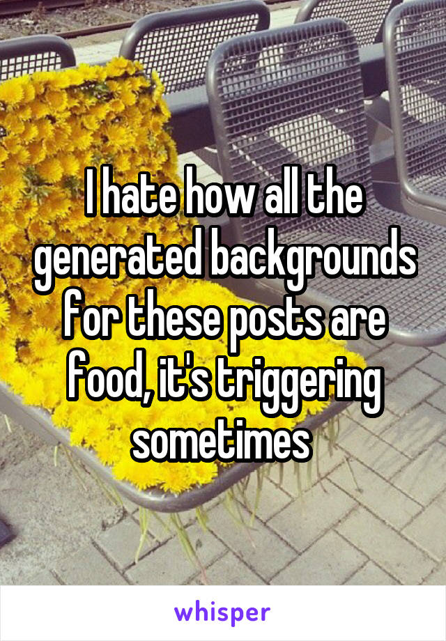 I hate how all the generated backgrounds for these posts are food, it's triggering sometimes 