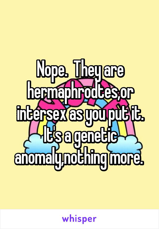 Nope.  They are hermaphrodtes,or intersex as you put it. It's a genetic anomaly,nothing more. 