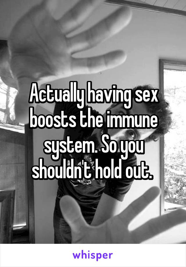 Actually having sex boosts the immune system. So you shouldn't hold out. 