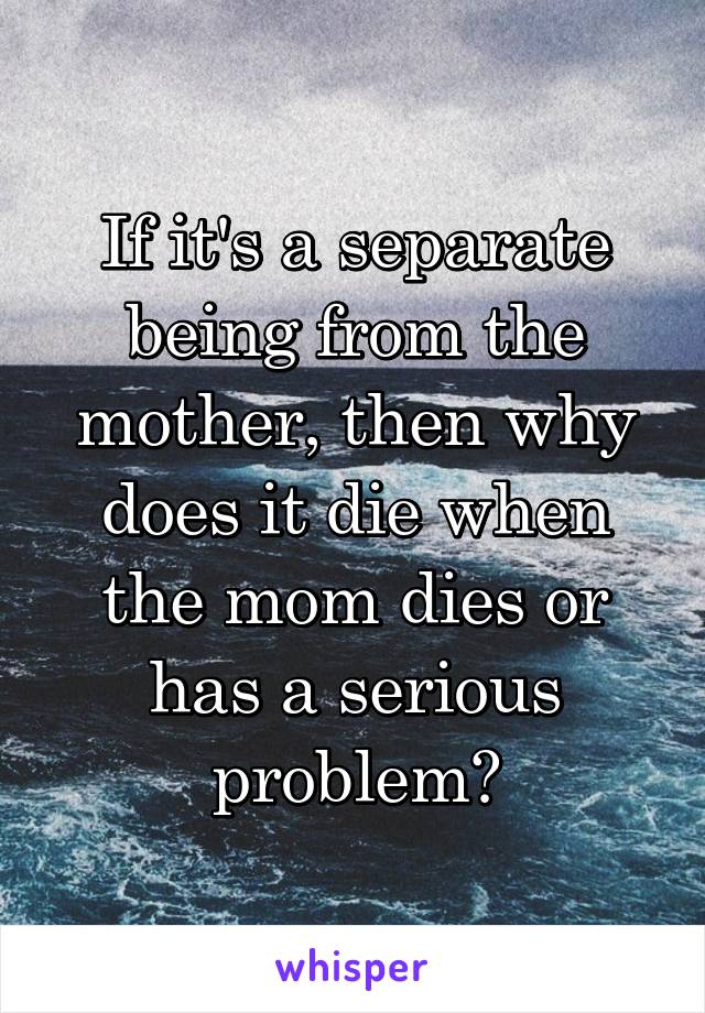 If it's a separate being from the mother, then why does it die when the mom dies or has a serious problem?