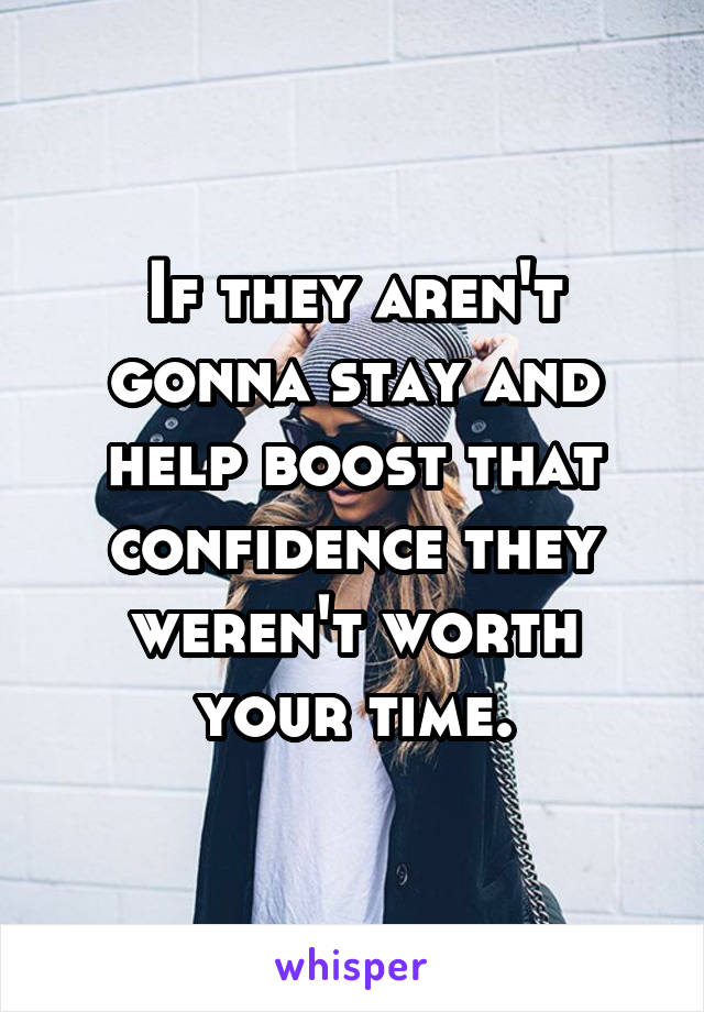 If they aren't gonna stay and help boost that confidence they weren't worth your time.