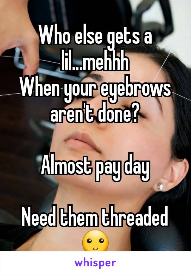 Who else gets a lil...mehhh
When your eyebrows aren't done?

Almost pay day

Need them threaded🙂