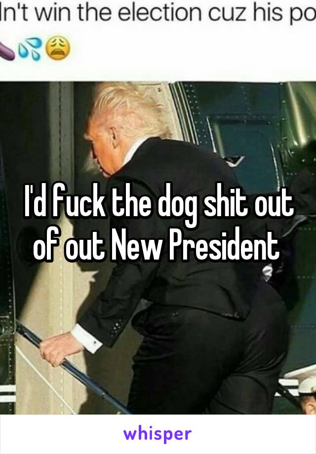 I'd fuck the dog shit out of out New President 