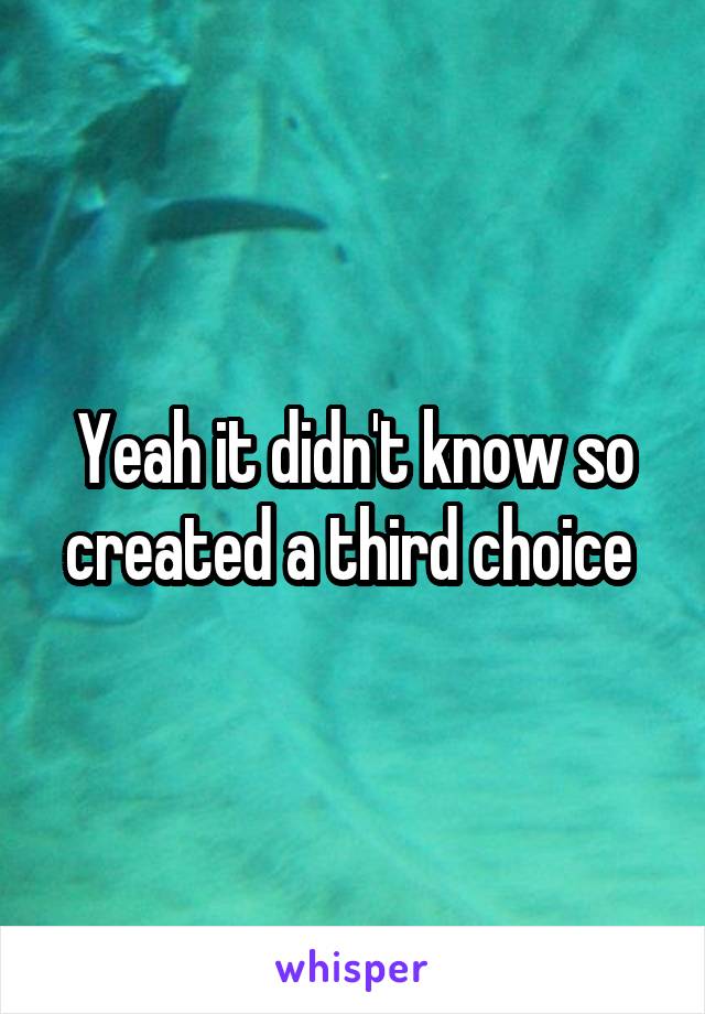 Yeah it didn't know so created a third choice 