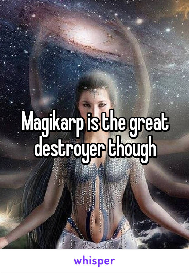 Magikarp is the great destroyer though