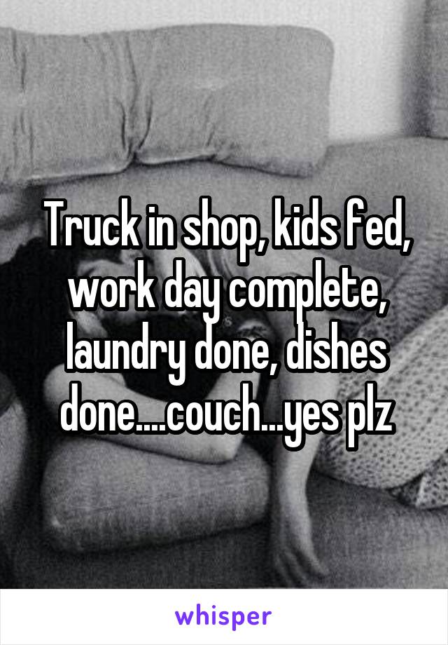 Truck in shop, kids fed, work day complete, laundry done, dishes done....couch...yes plz