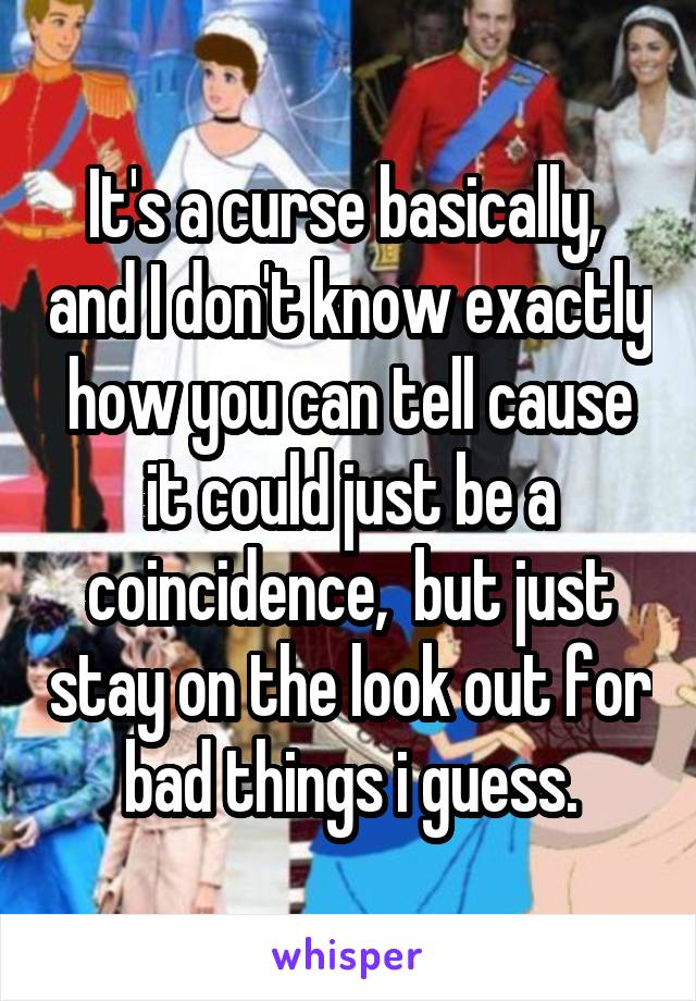 It's a curse basically,  and I don't know exactly how you can tell cause it could just be a coincidence,  but just stay on the look out for bad things i guess.