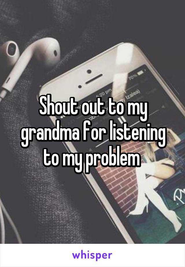 Shout out to my grandma for listening to my problem 