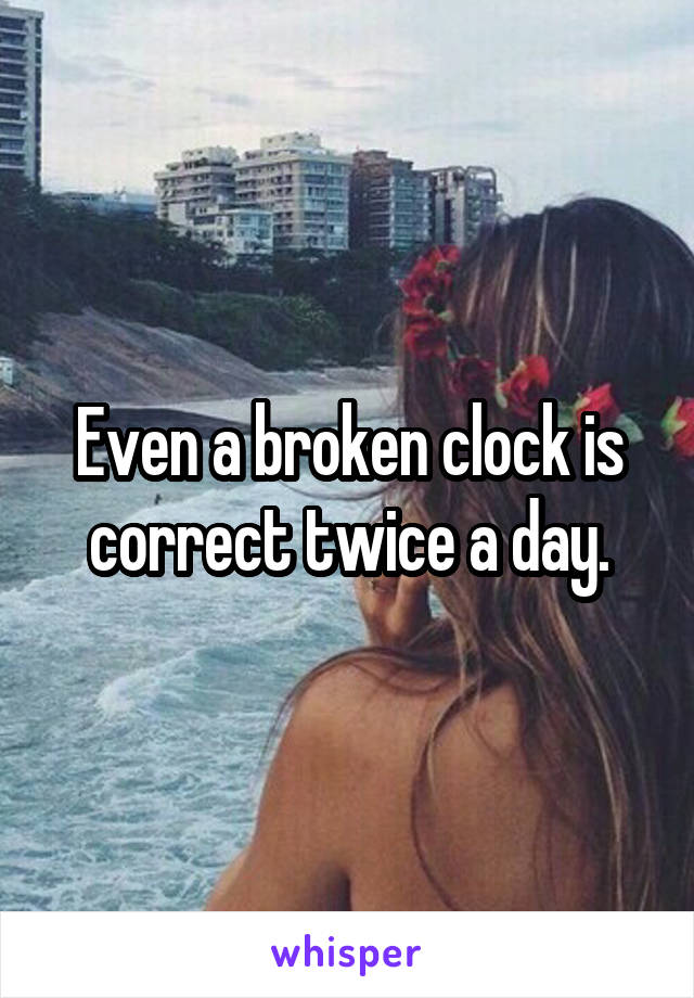 Even a broken clock is correct twice a day.