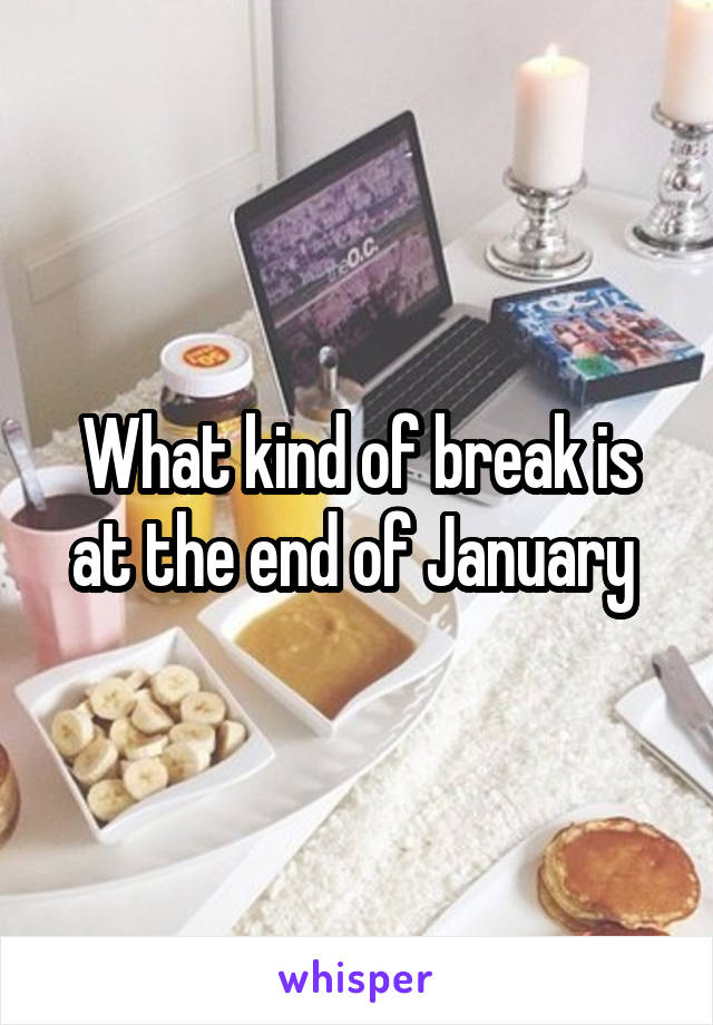 What kind of break is at the end of January 