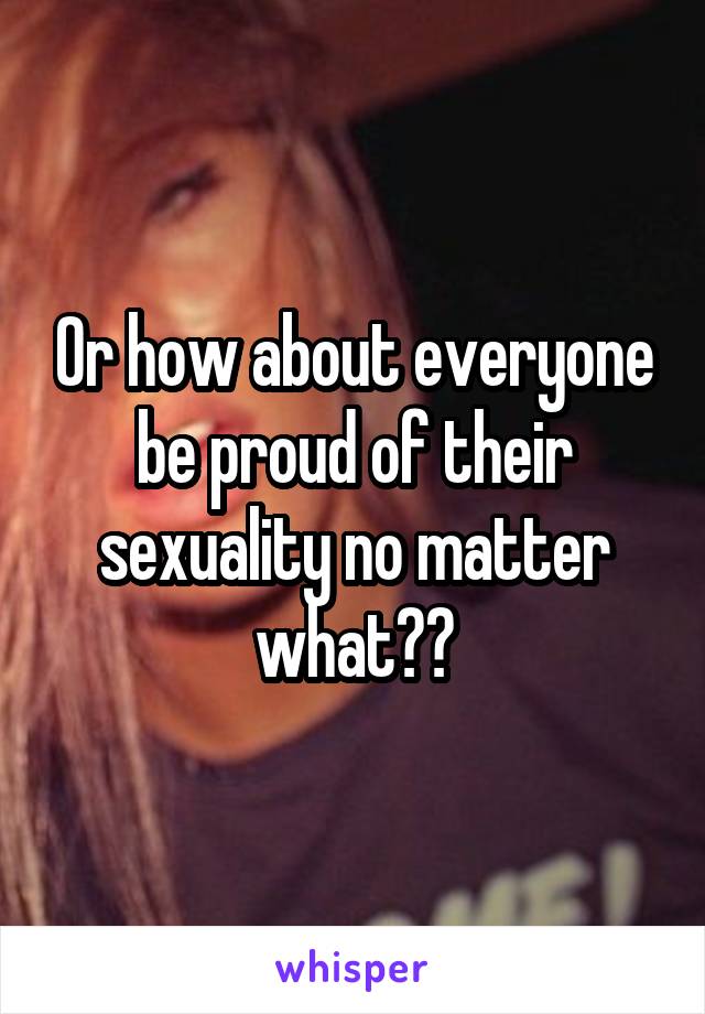 Or how about everyone be proud of their sexuality no matter what??