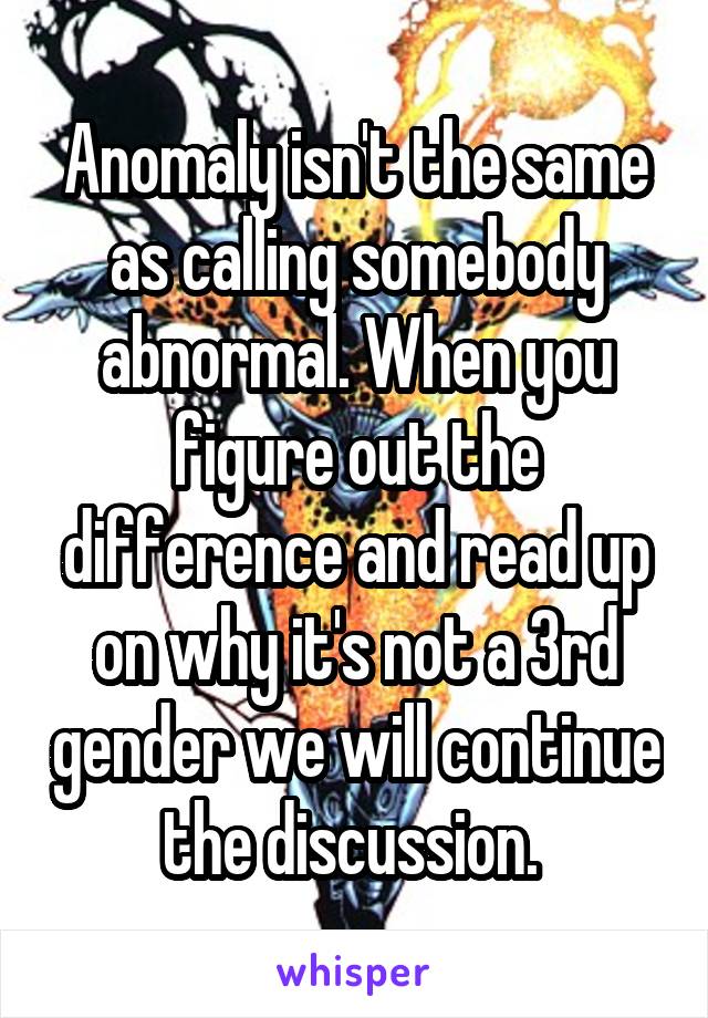 Anomaly isn't the same as calling somebody abnormal. When you figure out the difference and read up on why it's not a 3rd gender we will continue the discussion. 