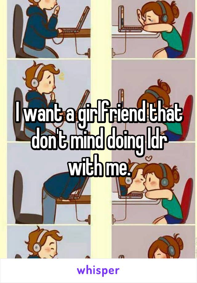 I want a girlfriend that don't mind doing ldr with me.