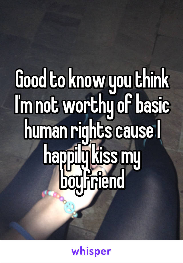Good to know you think I'm not worthy of basic human rights cause I happily kiss my boyfriend