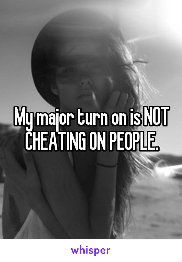 My major turn on is NOT CHEATING ON PEOPLE.