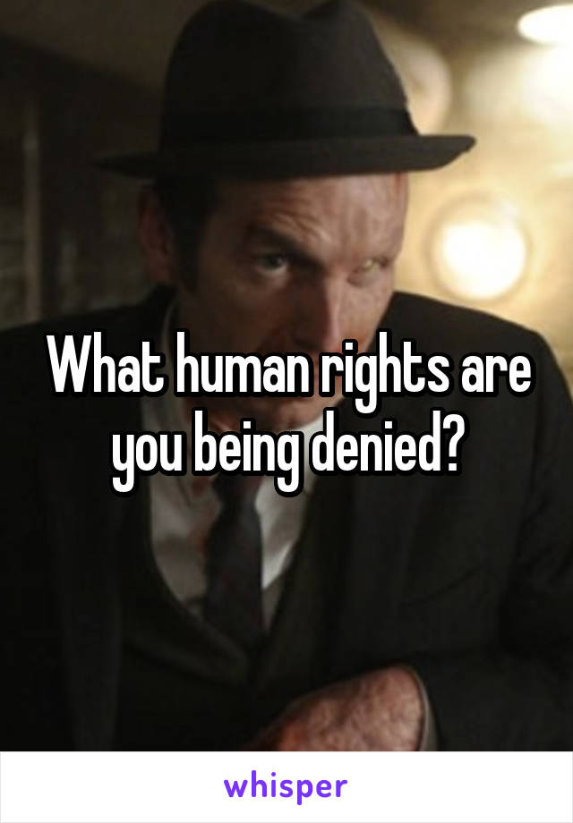 What human rights are you being denied?