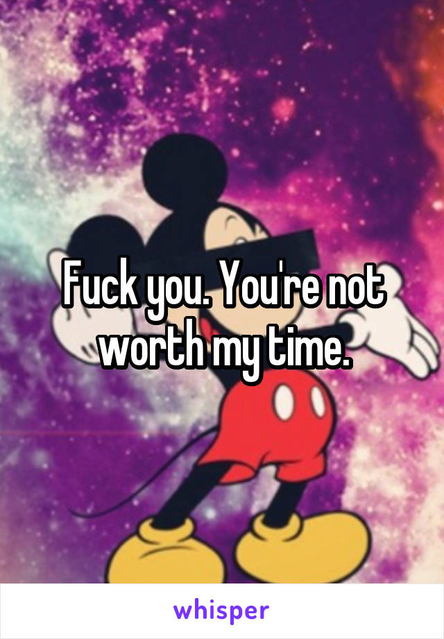Fuck you. You're not worth my time.