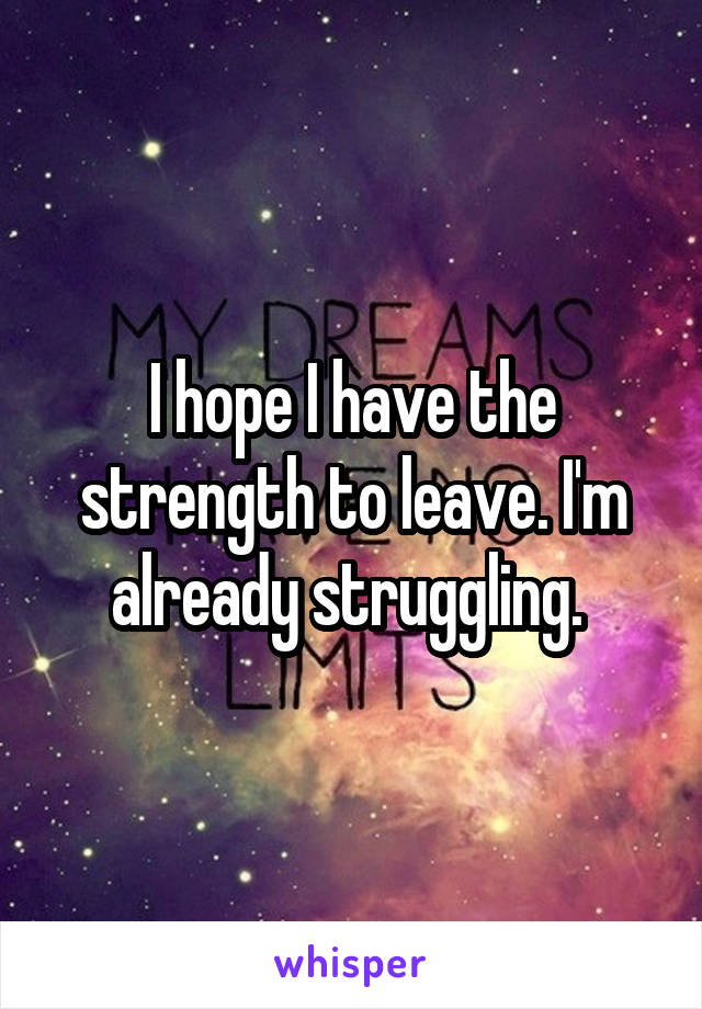 I hope I have the strength to leave. I'm already struggling. 