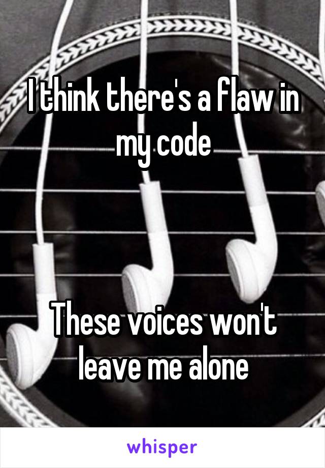 I think there's a flaw in my code



These voices won't leave me alone