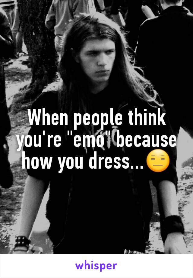 When people think you're "emo" because how you dress...😑