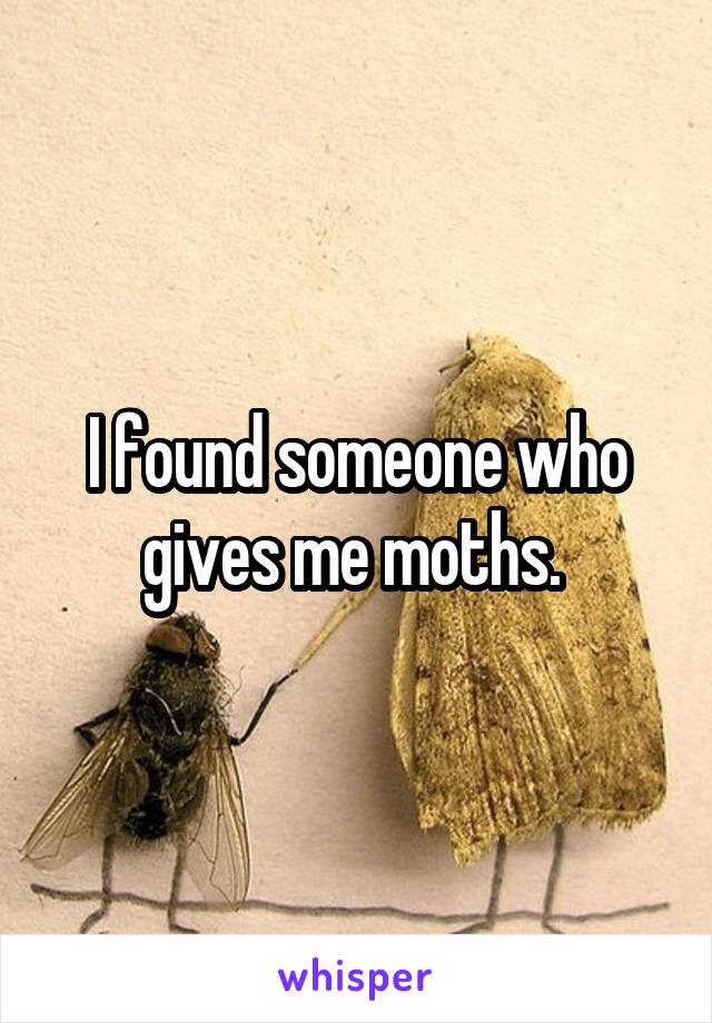 I found someone who gives me moths. 