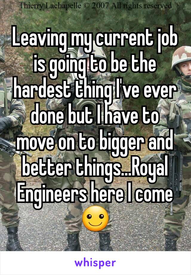 Leaving my current job is going to be the hardest thing I've ever done but I have to move on to bigger and better things...Royal Engineers here I come ☺