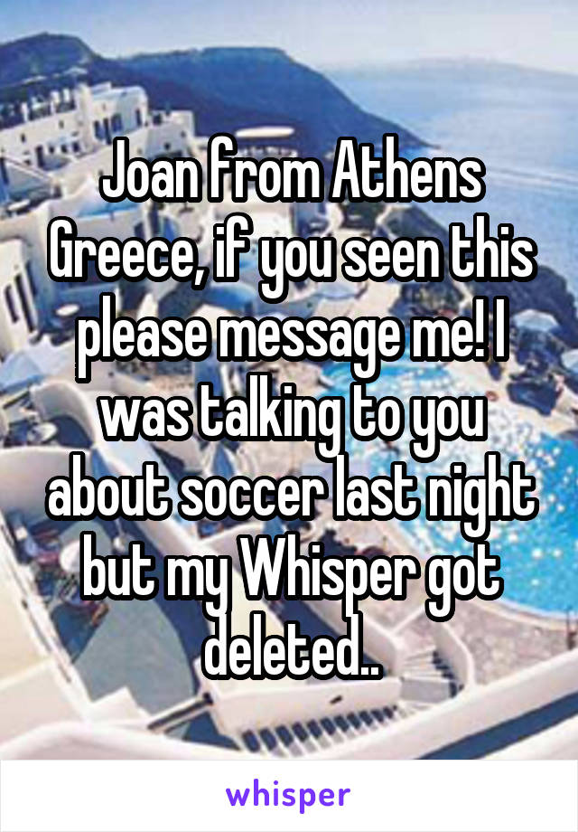 Joan from Athens Greece, if you seen this please message me! I was talking to you about soccer last night but my Whisper got deleted..