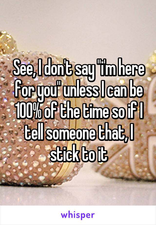 See, I don't say "i'm here for you" unless I can be 100% of the time so if I tell someone that, I stick to it